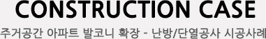 CONSTRUCTION CASE, 주거공간(APT) 발코니 확장/난방/단열공사 시공사례
